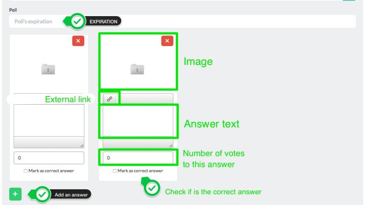 Here the <strong>fields</strong> dedicated to the poll.<br> First, you can enter the poll's <strong>expiration date</strong>.<br> Then, for each question, you can enter: <br>- <strong>Image</strong> <br>- <strong>External link</strong> <br>- <strong>Text of the answer</strong> <br>- <strong>Number of votes</strong> already given to this answer (to "pilot" the poll) <br>- Make that answer the <strong>correct</strong> one.