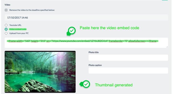 <strong>Video embed code</strong> <br>Similarly, in order to embed a video it is enough to generate the embed code on the platform in which the video is and paste it in the appropriate field. <br>Again, the thumbnail is generated automatically and can be replaced.